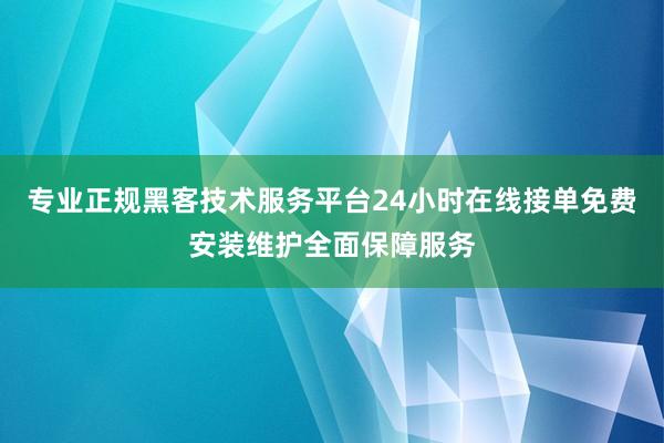 专业正规黑客技术服务平台24小时在线接单免费安装维护全面保障服务