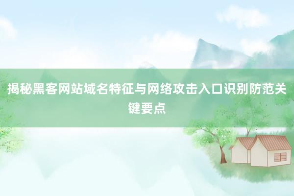 揭秘黑客网站域名特征与网络攻击入口识别防范关键要点
