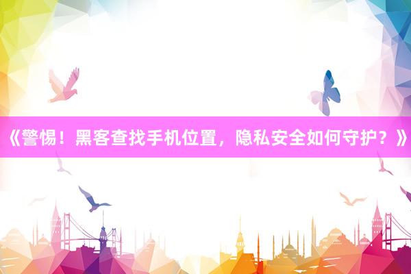 《警惕！黑客查找手机位置，隐私安全如何守护？》